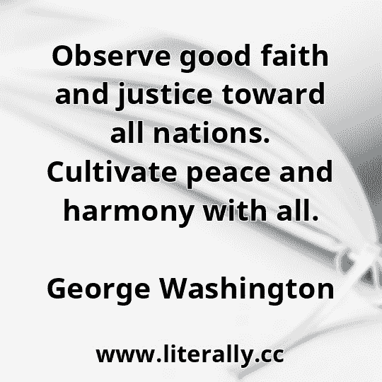 Observe good faith and justice toward all nations. Cultivate peace and harmony with all.
George Washington
