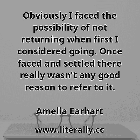 Obviously I faced the possibility of not returning when first I considered going. Once faced and settled there really wasn't any good reason to refer to it.
Amelia Earhart
