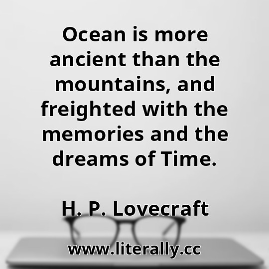 Ocean is more ancient than the mountains, and freighted with the memories and the dreams of Time.
H. P. Lovecraft
