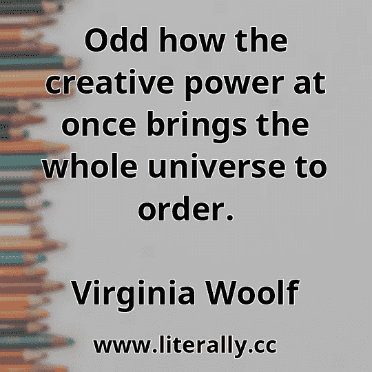 Odd how the creative power at once brings the whole universe to order.
Virginia Woolf
