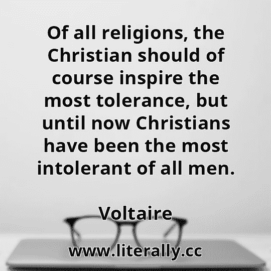 Of all religions, the Christian should of course inspire the most tolerance, but until now Christians have been the most intolerant of all men.
Voltaire
