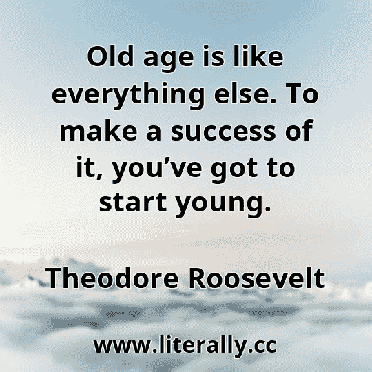 Old age is like everything else. To make a success of it, you’ve got to start young.
Theodore Roosevelt
