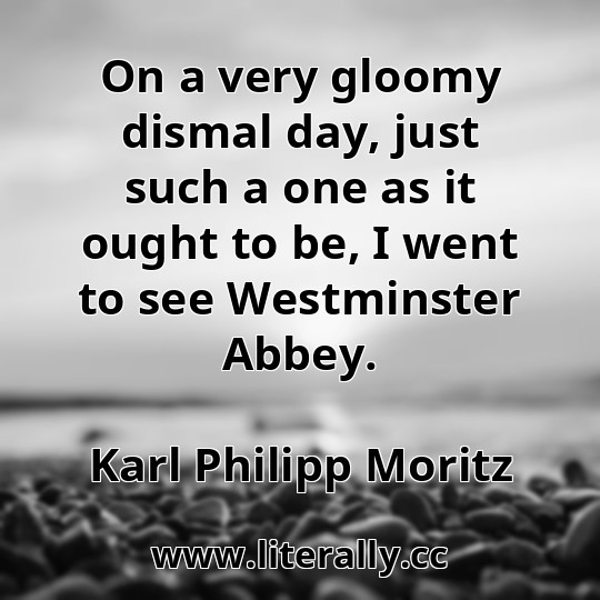 On a very gloomy dismal day, just such a one as it ought to be, I went to see Westminster Abbey.
Karl Philipp Moritz
