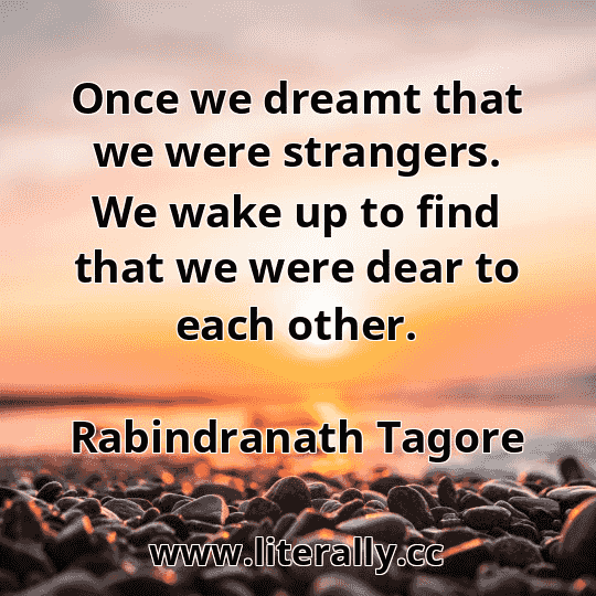 Once we dreamt that we were strangers. We wake up to find that we were dear to each other.
Rabindranath Tagore
