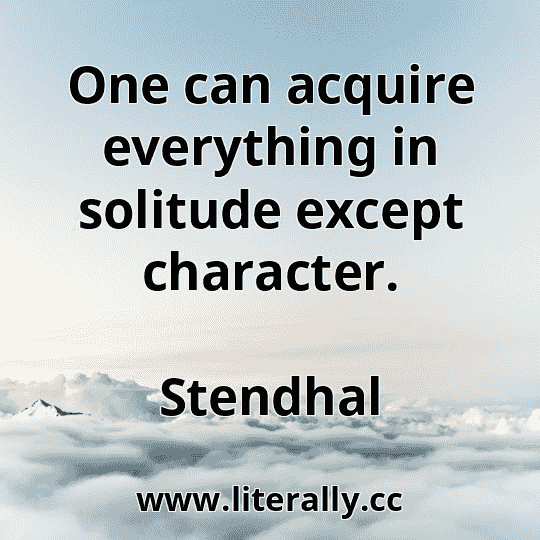 One can acquire everything in solitude except character.
Stendhal
