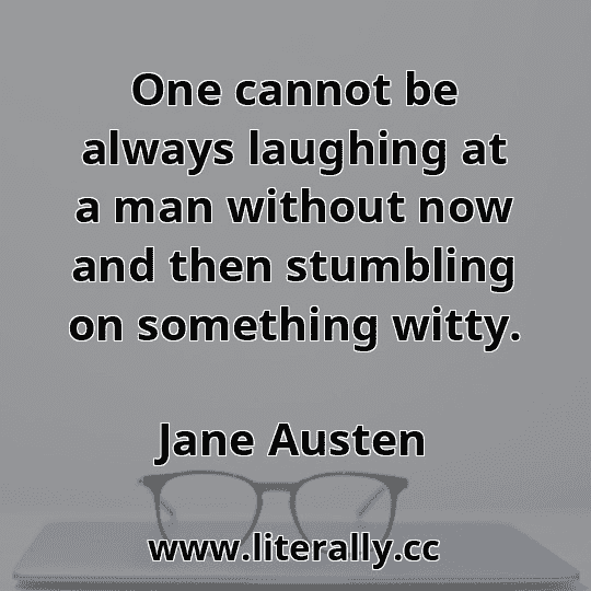 One cannot be always laughing at a man without now and then stumbling on something witty.
Jane Austen
