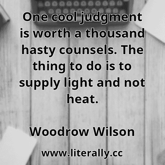 One cool judgment is worth a thousand hasty counsels. The thing to do is to supply light and not heat.
Woodrow Wilson
