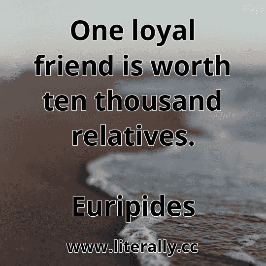 One loyal friend is worth ten thousand relatives.
Euripides
