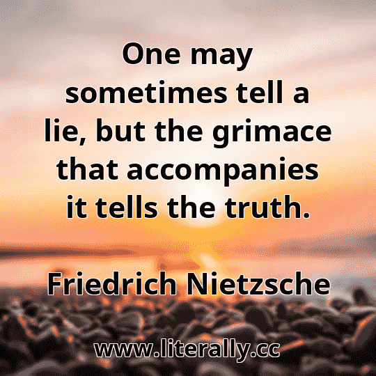One may sometimes tell a lie, but the grimace that accompanies it tells the truth.
Friedrich Nietzsche
