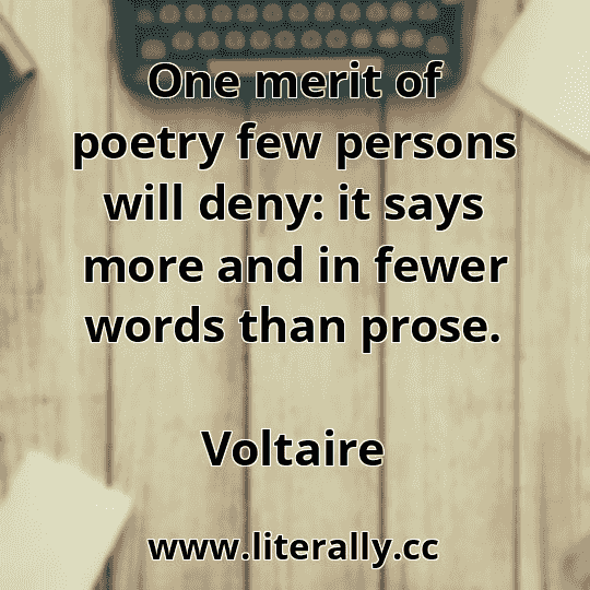 One merit of poetry few persons will deny: it says more and in fewer words than prose.
Voltaire
