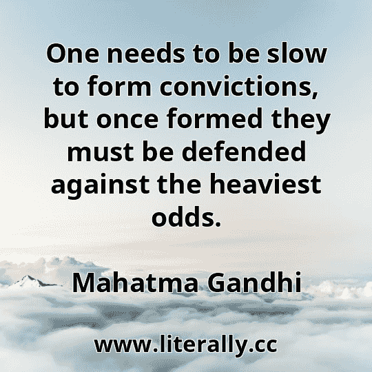 One needs to be slow to form convictions, but once formed they must be defended against the heaviest odds.
Mahatma Gandhi
