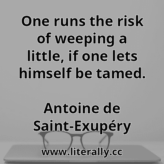 One runs the risk of weeping a little, if one lets himself be tamed.
Antoine de Saint-Exupéry
