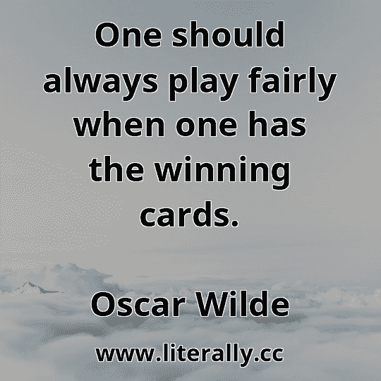 One should always play fairly when one has the winning cards.
Oscar Wilde
