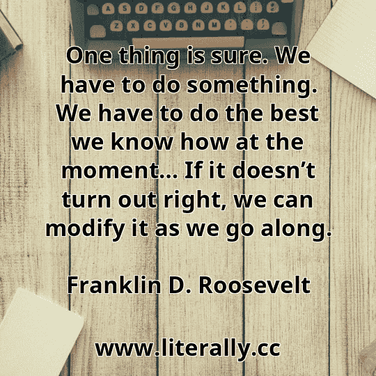 One thing is sure. We have to do something. We have to do the best we know how at the moment… If it doesn’t turn out right, we can modify it as we go along.
Franklin D. Roosevelt
