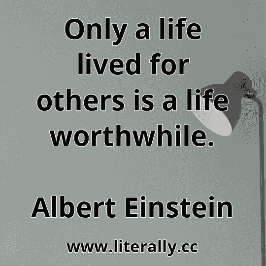 Only a life lived for others is a life worthwhile.
Albert Einstein
