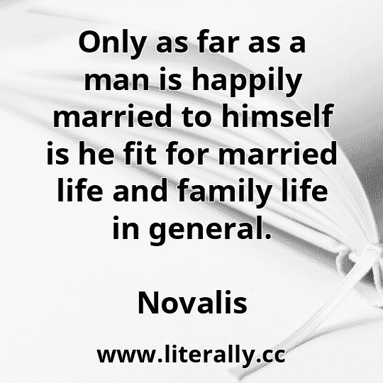 Only as far as a man is happily married to himself is he fit for married life and family life in general.
Novalis
