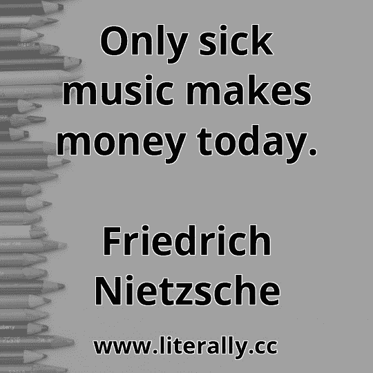 Only sick music makes money today.
Friedrich Nietzsche
