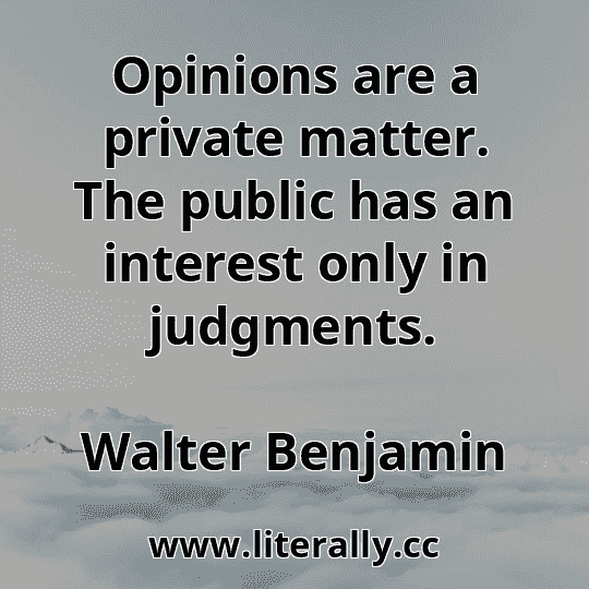 Opinions are a private matter. The public has an interest only in judgments.
Walter Benjamin
