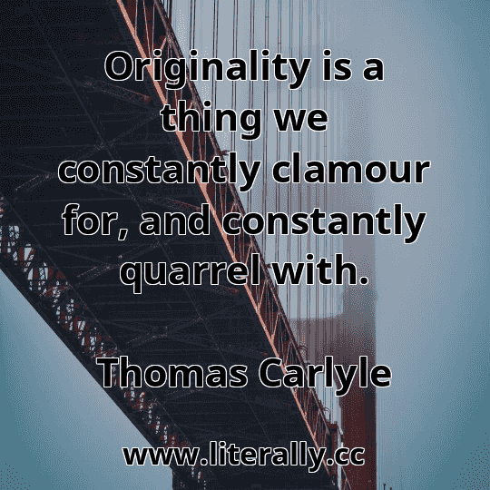 Originality is a thing we constantly clamour for, and constantly quarrel with.
Thomas Carlyle
