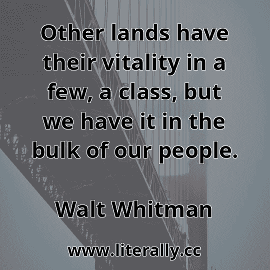 Other lands have their vitality in a few, a class, but we have it in the bulk of our people.
Walt Whitman
