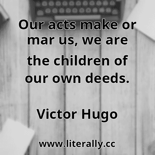 Our acts make or mar us, we are the children of our own deeds.
Victor Hugo
