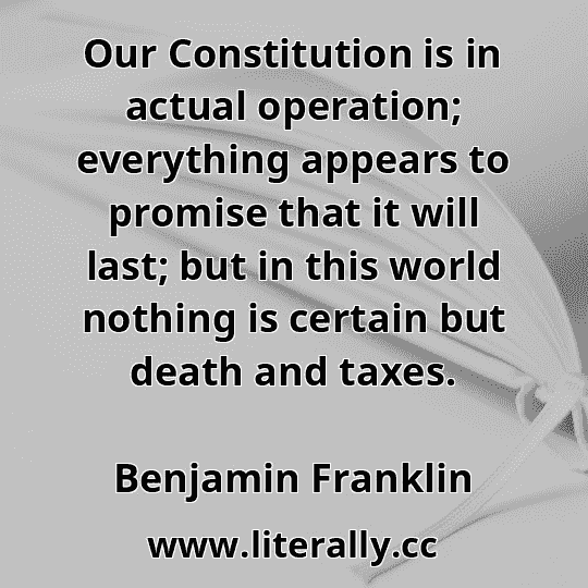 Our Constitution is in actual operation; everything appears to promise that it will last; but in this world nothing is certain but death and taxes.
Benjamin Franklin
