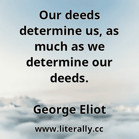 Our deeds determine us, as much as we determine our deeds.
George Eliot
