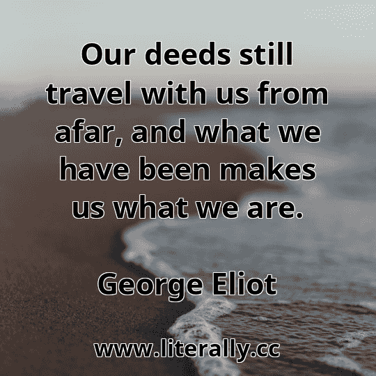 Our deeds still travel with us from afar, and what we have been makes us what we are.
George Eliot
