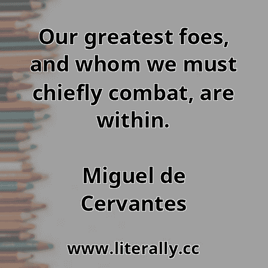 Our greatest foes, and whom we must chiefly combat, are within.
Miguel de Cervantes
