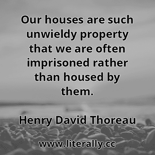 Our houses are such unwieldy property that we are often imprisoned rather than housed by them.
Henry David Thoreau
