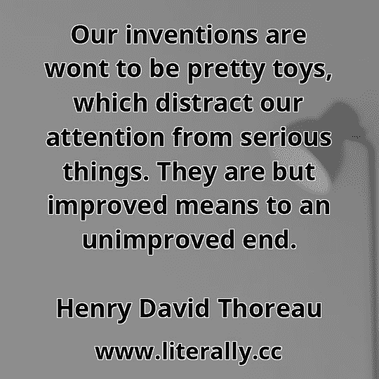 Our inventions are wont to be pretty toys, which distract our attention from serious things. They are but improved means to an unimproved end.
Henry David Thoreau
