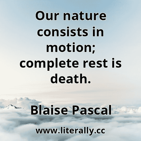 Our nature consists in motion; complete rest is death.
Blaise Pascal
