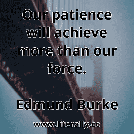Our patience will achieve more than our force.
Edmund Burke
