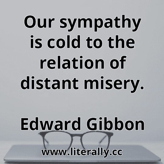 Our sympathy is cold to the relation of distant misery.
Edward Gibbon
