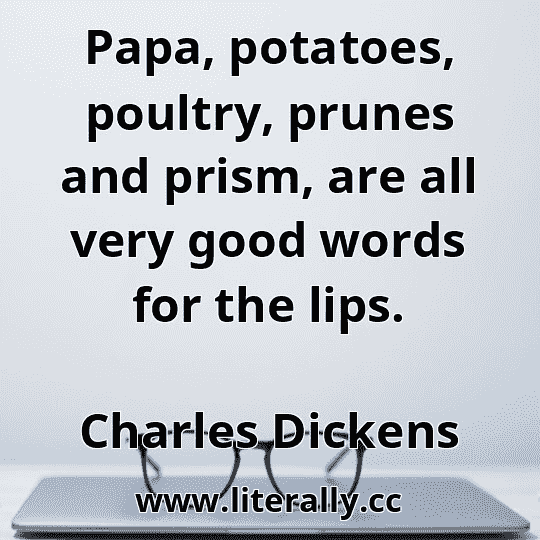 Papa, potatoes, poultry, prunes and prism, are all very good words for the lips.
Charles Dickens
