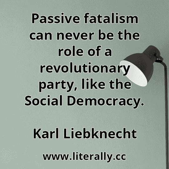 Passive fatalism can never be the role of a revolutionary party, like the Social Democracy.
Karl Liebknecht
