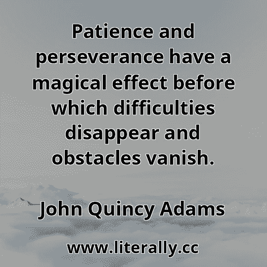 Patience and perseverance have a magical effect before which difficulties disappear and obstacles vanish.
John Quincy Adams
