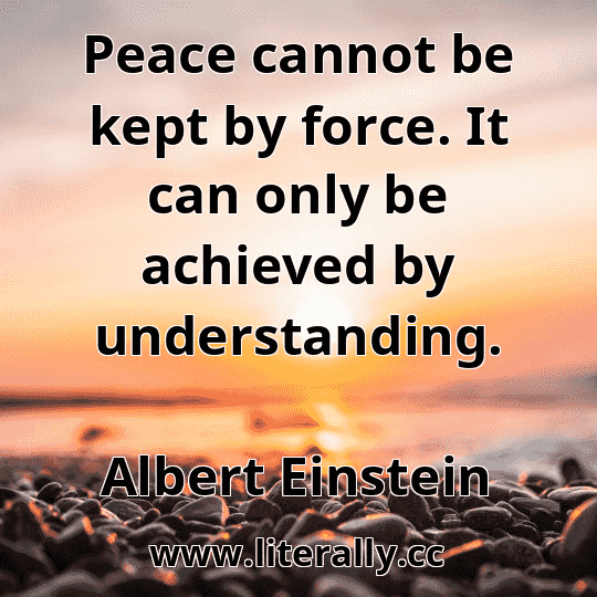 Peace cannot be kept by force. It can only be achieved by understanding.
Albert Einstein
