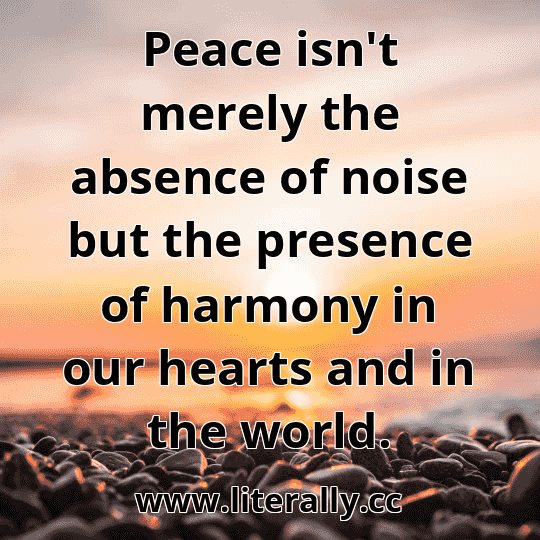Peace isn't merely the absence of noise but the presence of harmony in our hearts and in the world.
