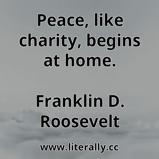 Peace, like charity, begins at home.
Franklin D. Roosevelt
