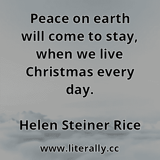 Peace on earth will come to stay, when we live Christmas every day.
Helen Steiner Rice
Peace on earth will come to stay, when we live Christmas every day.
Helen Steiner Rice
