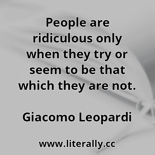 People are ridiculous only when they try or seem to be that which they are not.
Giacomo Leopardi
