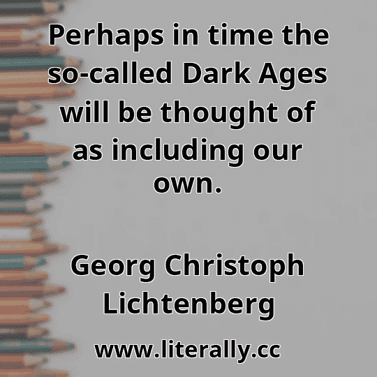 Perhaps in time the so-called Dark Ages will be thought of as including our own.
Georg Christoph Lichtenberg
