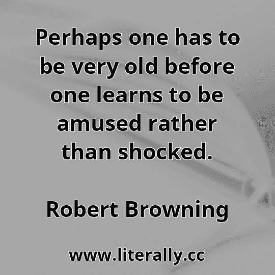 Perhaps one has to be very old before one learns to be amused rather than shocked.
Robert Browning
