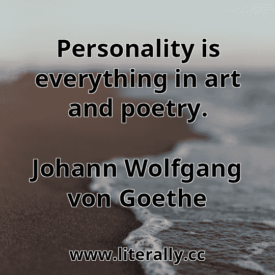 Personality is everything in art and poetry.
Johann Wolfgang von Goethe
