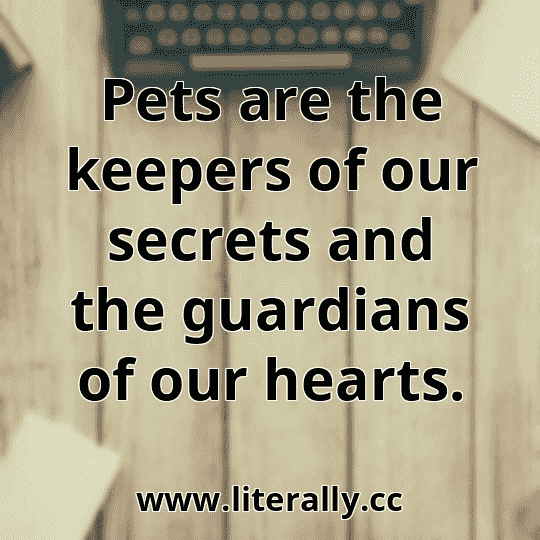 Pets are the keepers of our secrets and the guardians of our hearts.
