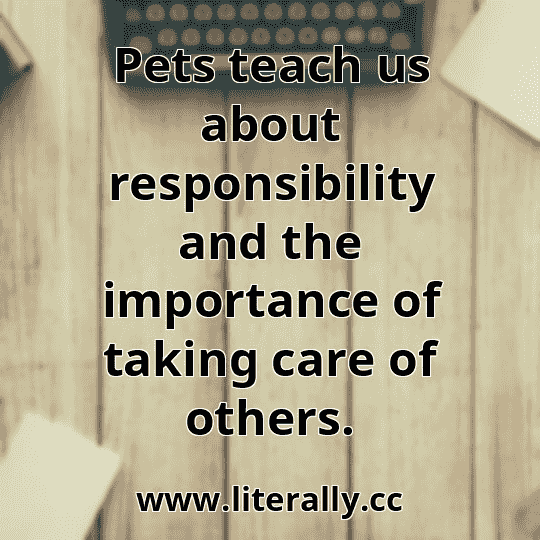 Pets teach us about responsibility and the importance of taking care of others.
