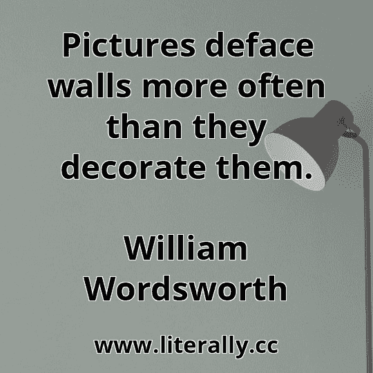 Pictures deface walls more often than they decorate them.
William Wordsworth
