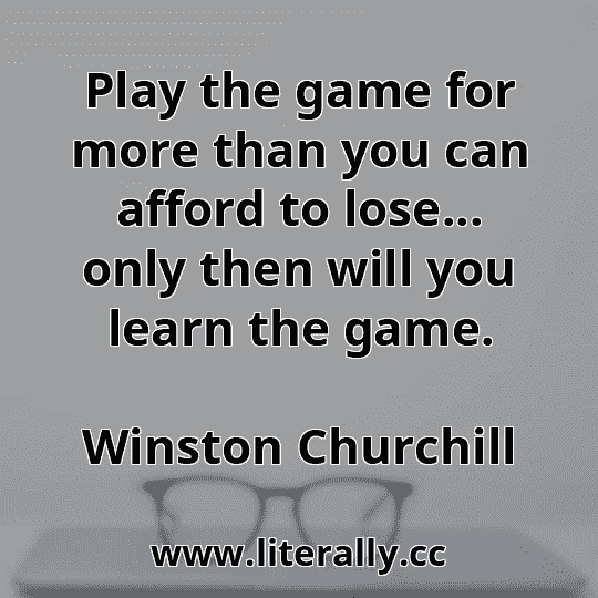 Play the game for more than you can afford to lose... only then will you learn the game.
Winston Churchill
