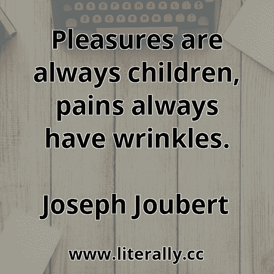 Pleasures are always children, pains always have wrinkles.
Joseph Joubert
